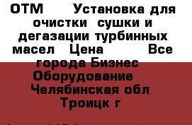 ОТМ-3000 Установка для очистки, сушки и дегазации турбинных масел › Цена ­ 111 - Все города Бизнес » Оборудование   . Челябинская обл.,Троицк г.